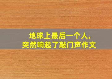 地球上最后一个人,突然响起了敲门声作文