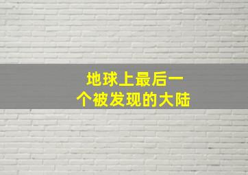 地球上最后一个被发现的大陆