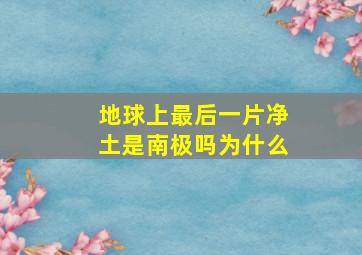 地球上最后一片净土是南极吗为什么