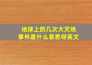 地球上的几次大灭绝事件是什么意思呀英文