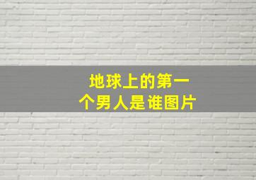 地球上的第一个男人是谁图片