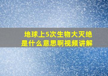 地球上5次生物大灭绝是什么意思啊视频讲解