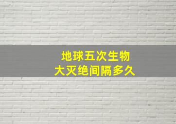 地球五次生物大灭绝间隔多久