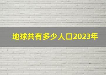 地球共有多少人口2023年