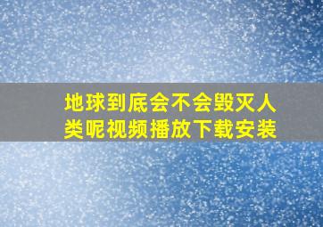 地球到底会不会毁灭人类呢视频播放下载安装