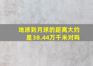 地球到月球的距离大约是38.44万千米对吗