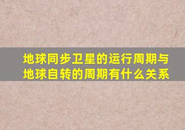 地球同步卫星的运行周期与地球自转的周期有什么关系