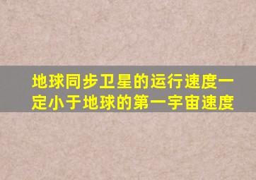 地球同步卫星的运行速度一定小于地球的第一宇宙速度