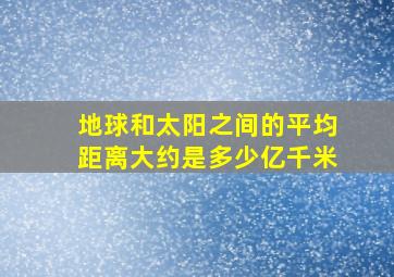 地球和太阳之间的平均距离大约是多少亿千米