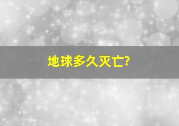 地球多久灭亡?