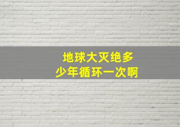 地球大灭绝多少年循环一次啊