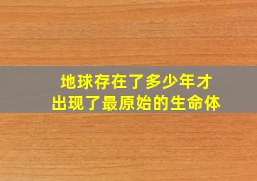 地球存在了多少年才出现了最原始的生命体