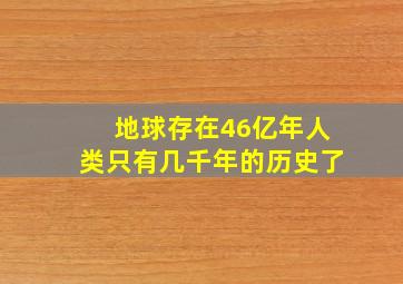 地球存在46亿年人类只有几千年的历史了