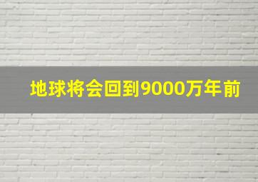 地球将会回到9000万年前