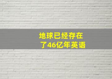 地球已经存在了46亿年英语