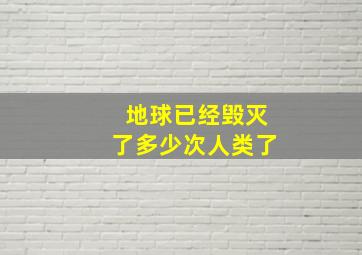 地球已经毁灭了多少次人类了