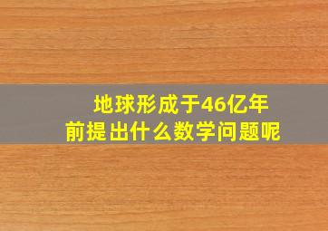 地球形成于46亿年前提出什么数学问题呢