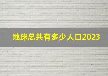 地球总共有多少人口2023