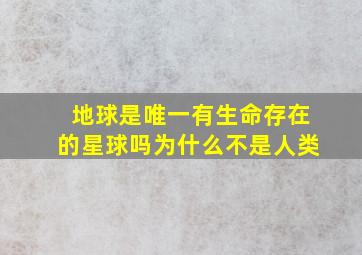 地球是唯一有生命存在的星球吗为什么不是人类