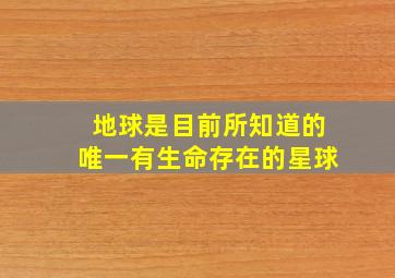 地球是目前所知道的唯一有生命存在的星球