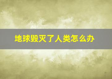 地球毁灭了人类怎么办