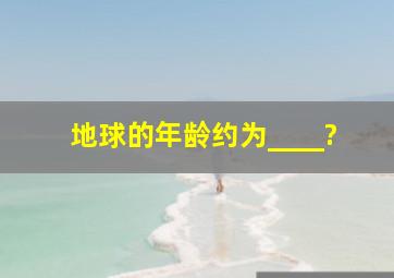 地球的年龄约为____?