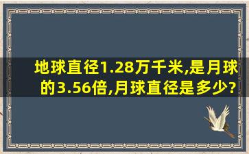 地球直径1.28万千米,是月球的3.56倍,月球直径是多少?