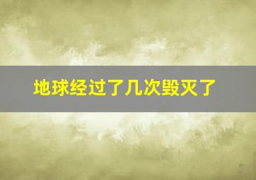 地球经过了几次毁灭了