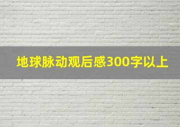 地球脉动观后感300字以上