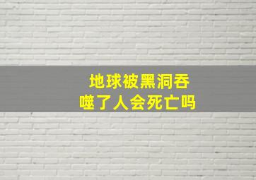 地球被黑洞吞噬了人会死亡吗