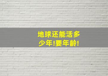 地球还能活多少年!要年龄!