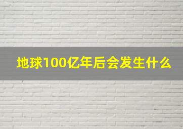 地球100亿年后会发生什么