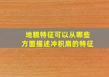 地貌特征可以从哪些方面描述冲积扇的特征