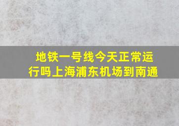 地铁一号线今天正常运行吗上海浦东机场到南通