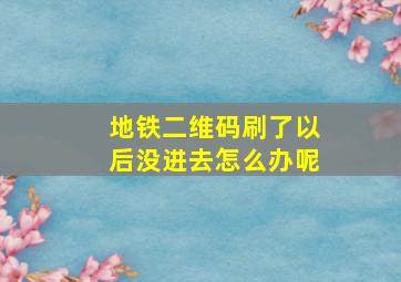 地铁二维码刷了以后没进去怎么办呢