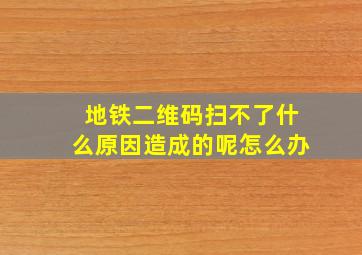 地铁二维码扫不了什么原因造成的呢怎么办