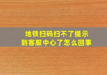 地铁扫码扫不了提示到客服中心了怎么回事