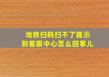 地铁扫码扫不了提示到客服中心怎么回事儿