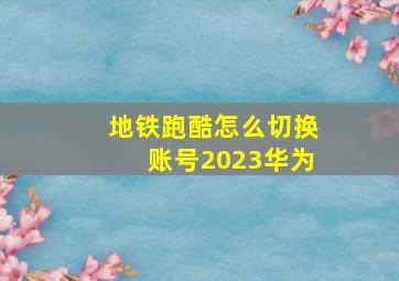 地铁跑酷怎么切换账号2023华为