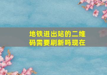 地铁进出站的二维码需要刷新吗现在