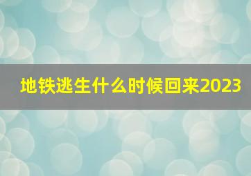 地铁逃生什么时候回来2023