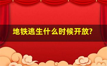 地铁逃生什么时候开放?