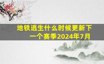 地铁逃生什么时候更新下一个赛季2024年7月