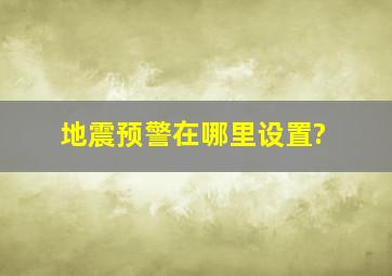 地震预警在哪里设置?