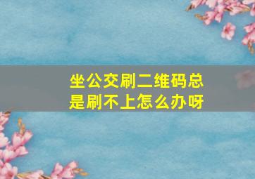 坐公交刷二维码总是刷不上怎么办呀