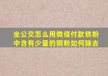 坐公交怎么用微信付款铁粉中含有少量的铜粉如何除去