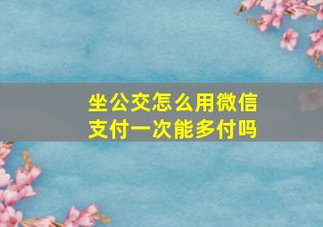 坐公交怎么用微信支付一次能多付吗