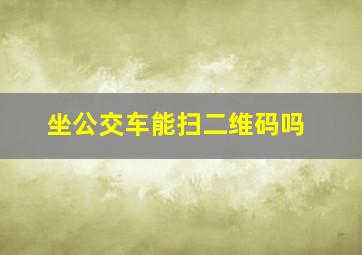 坐公交车能扫二维码吗