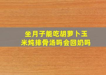 坐月子能吃胡萝卜玉米炖排骨汤吗会回奶吗