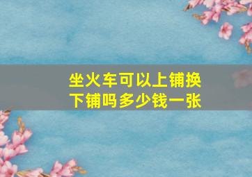 坐火车可以上铺换下铺吗多少钱一张